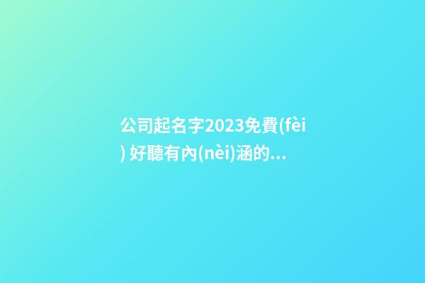 公司起名字2023免費(fèi) 好聽有內(nèi)涵的新公司名字,起名之家